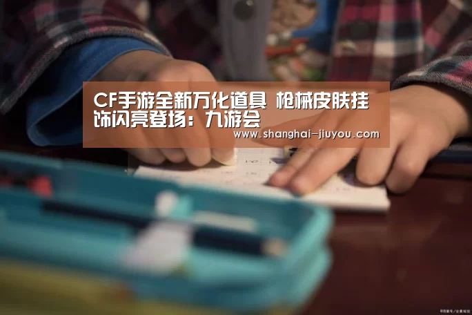 CF手游全新万化道具 枪械皮肤挂饰闪亮登场:九游会(图3) 九游会